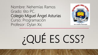 ¿QUÉ ES CSS?
Nombre: Nehemías Ramos
Grado: 6to PC.
Colegio Miguel Ángel Asturias
Curso: Programación
Profesor: Dylan Xic
 