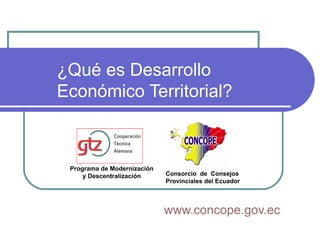 ¿Qué es Desarrollo  Económico Territorial? www.concope.gov.ec Consorcio  de  Consejos Provinciales del Ecuador   Programa de Modernización y Descentralización 