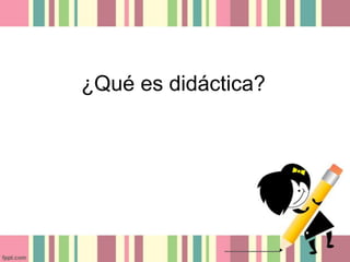 ¿Qué es didáctica?
 