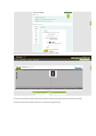 Como resultado de la acción anterior pasa a ser mostrada la siguiente ventana.




Así iremos sucesivamente creando eventos hasta completar nuestra línea del tiempo acerca de la Historia de Geología.

Finalmente nuestra línea del tiempo creada se nos mostrará de la siguiente forma:
 