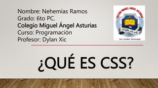 ¿QUÉ ES CSS?
Nombre: Nehemías Ramos
Grado: 6to PC.
Colegio Miguel Ángel Asturias
Curso: Programación
Profesor: Dylan Xic
 