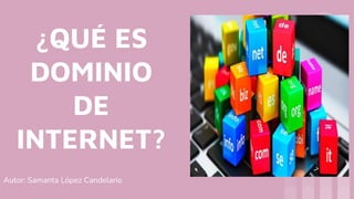 ¿QUÉ ES
DOMINIO
DE
INTERNET?
Autor: Samanta López Candelario
 