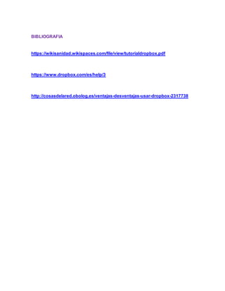 BIBLIOGRAFIA
https://wikisanidad.wikispaces.com/file/view/tutorialdropbox.pdf
https://www.dropbox.com/es/help/3
http://cosasdelared.obolog.es/ventajas-desventajas-usar-dropbox-2317738
 