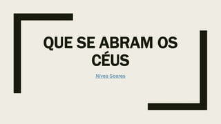 QUE SE ABRAM OS
CÉUS
Nívea Soares
