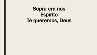 Sopra em nós
Espírito
Te queremos, Deus