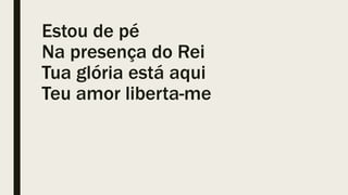 Estou de pé
Na presença do Rei
Tua glória está aqui
Teu amor liberta-me