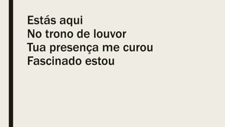 Estás aqui
No trono de louvor
Tua presença me curou
Fascinado estou