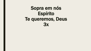 Sopra em nós
Espírito
Te queremos, Deus
3x