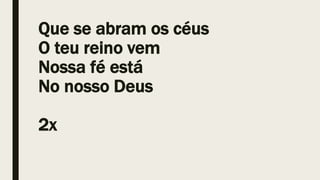 Que se abram os céus
O teu reino vem
Nossa fé está
No nosso Deus
2x