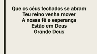 Que os céus fechados se abram
Teu reino venha mover
A nossa fé e esperança
Estão em Deus
Grande Deus