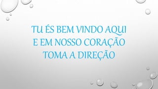 TU ÉS BEM VINDO AQUI
E EM NOSSO CORAÇÃO
TOMA A DIREÇÃO
 
