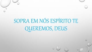 SOPRA EM NÓS ESPÍRITO TE
QUEREMOS, DEUS
 