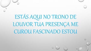 ESTÁS AQUI NO TRONO DE
LOUVOR TUA PRESENÇA ME
CUROU FASCINADO ESTOU
 