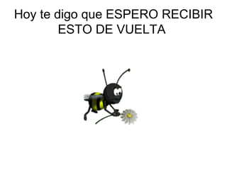 Hoy te digo que ESPERO RECIBIR
        ESTO DE VUELTA
 