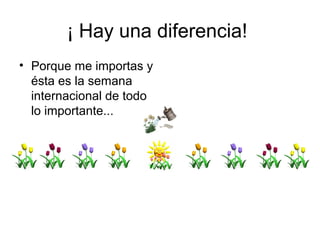¡ Hay una diferencia!
• Porque me importas y
  ésta es la semana
  internacional de todo
  lo importante...
 