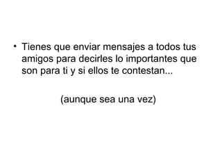 • Tienes que enviar mensajes a todos tus
  amigos para decirles lo importantes que
  son para ti y si ellos te contestan...

          (aunque sea una vez)
 