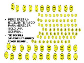 • PERO ERES UN
  EXCELENTE AMIGO
  PARA MERECER
  SOLO UNA
  SONRISA...
• TE PODRIA
  MANDAR TAMBIEN
  UNOS BESOS...
 