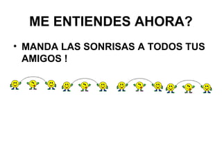 ME ENTIENDES AHORA?
• MANDA LAS SONRISAS A TODOS TUS
  AMIGOS !
 