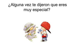 ¿Alguna vez te dijeron que eres
       muy especial?
 