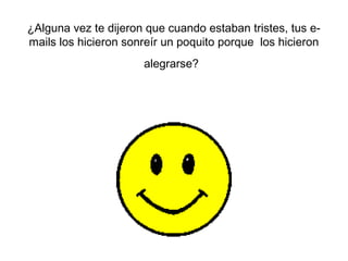 ¿Alguna vez te dijeron que cuando estaban tristes, tus e-
mails los hicieron sonreír un poquito porque los hicieron
                      alegrarse?
 