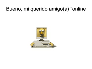 Bueno, mi querido amigo(a) "online
 