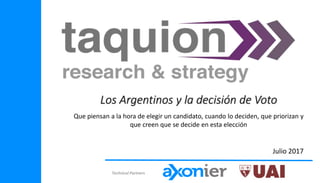 Technical Partners
Los Argentinos y la decisión de Voto
Julio 2017
Que piensan a la hora de elegir un candidato, cuando lo deciden, que priorizan y
que creen que se decide en esta elección
 