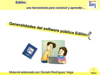 Edilim:
           una herramienta para construir y aprender…




Genera
      lid     ades de
                     l   softwar
                                 e   público
                                             Edilim




                                                          1
Material elaborado por Donald Rodríguez Vega            Página
 