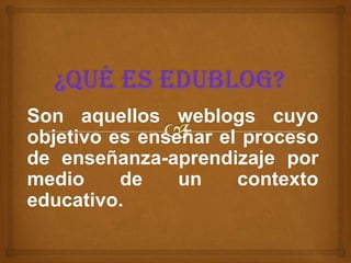 Son aquellos weblogs cuyo
objetivo es enseñar el proceso
de enseñanza-aprendizaje por
medio     de    un    contexto
educativo.
 