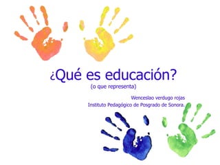 ¿ Qué es educación? (o que representa) Wenceslao verdugo rojas Instituto Pedagógico de Posgrado de Sonora. 