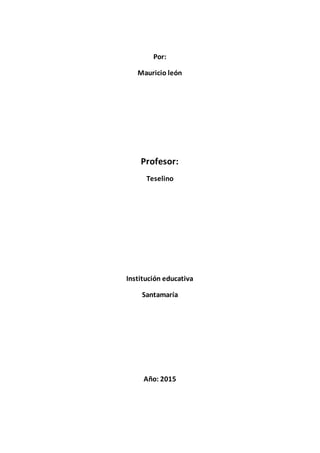 Por:
Mauricio león
Profesor:
Teselino
Institución educativa
Santamaría
Año: 2015
 