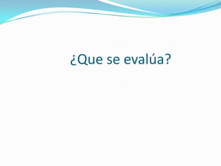 ¿Que se evalúa?
 