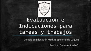 Evaluación e
Indicaciones para
tareas y trabajos
Colegio de Educación Media Superior de la Laguna
Prof. Lic. Carlos A. Ayala O.
 