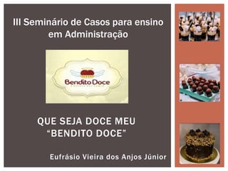 Eufrásio Vieira dos Anjos Júnior
QUE SEJA DOCE MEU
“BENDITO DOCE”
III Seminário de Casos para ensino
em Administração
 
