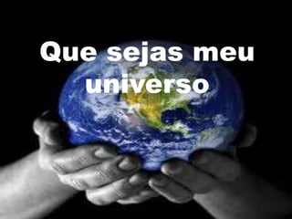 Que sejas meu
  universo
 