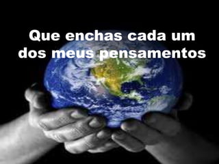 Que enchas cada um
dos meus pensamentos
 