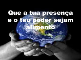 Que a tua presença
e o teu poder sejam
      alimento
 