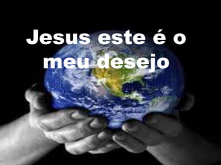 Jesus este é o
 meu desejo
 