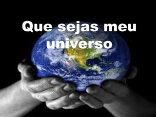 Que sejas meu
  universo
 