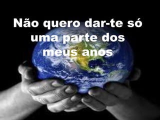 Não quero dar-te só
  uma parte dos
    meus anos
 
