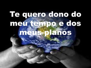 Te quero dono do
meu tempo e dos
  meus planos
 