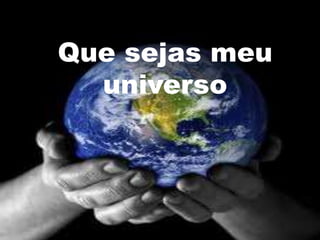 Que sejas meu
  universo
 