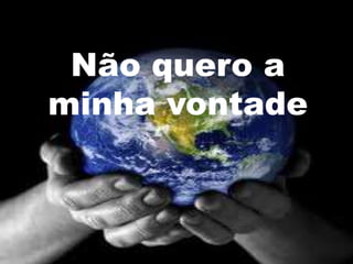 Não quero a
minha vontade
 