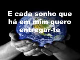 E cada sonho que
há em mim quero
   entregar-te
 