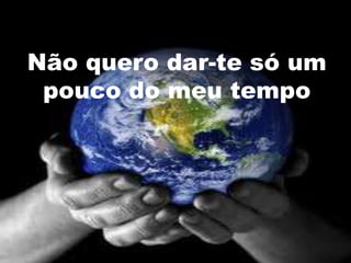 Não quero dar-te só um
 pouco do meu tempo
 