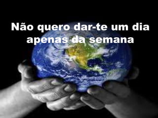 Não quero dar-te um dia
  apenas da semana
 