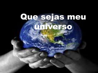 Que sejas meu
  universo
 
