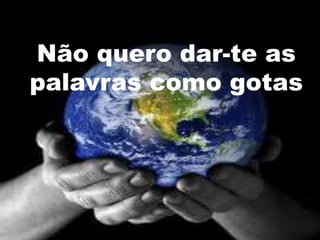 Não quero dar-te as
palavras como gotas
 