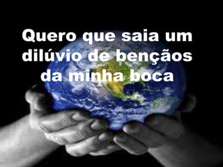 Quero que saia um
dilúvio de bençãos
  da minha boca
 