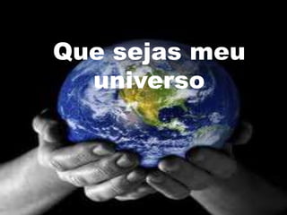 Que sejas meu
  universo
 