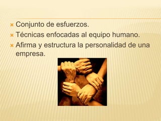  Conjunto de esfuerzos.
 Técnicas enfocadas al equipo humano.
 Afirma y estructura la personalidad de una
empresa.
 